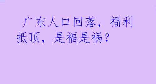  广东人口回落，福利抵顶，是福是祸？