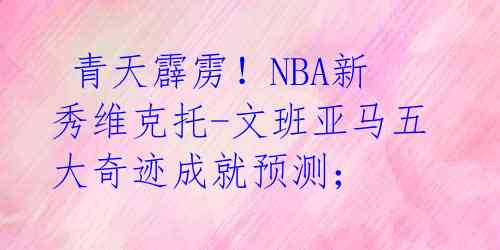  青天霹雳！NBA新秀维克托-文班亚马五大奇迹成就预测；