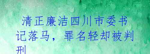  清正廉洁四川市委书记落马，罪名轻却被判刑