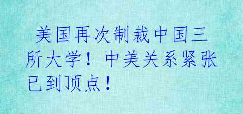  美国再次制裁中国三所大学！中美关系紧张已到顶点！