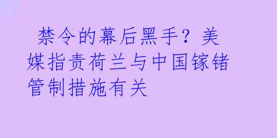  禁令的幕后黑手？美媒指责荷兰与中国镓锗管制措施有关