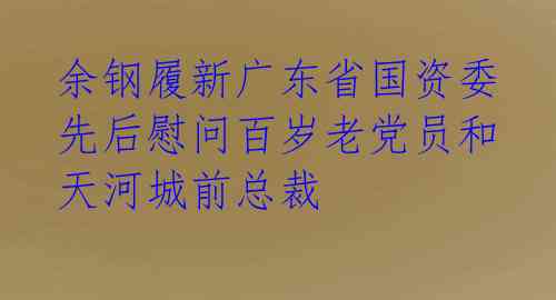  余钢履新广东省国资委 先后慰问百岁老党员和天河城前总裁