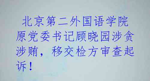  北京第二外国语学院原党委书记顾晓园涉贪涉贿，移交检方审查起诉！