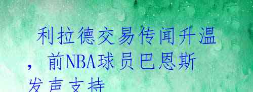  利拉德交易传闻升温，前NBA球员巴恩斯发声支持 