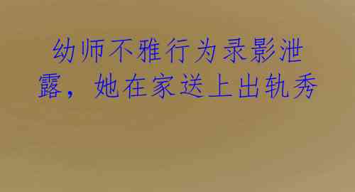  幼师不雅行为录影泄露，她在家送上出轨秀 