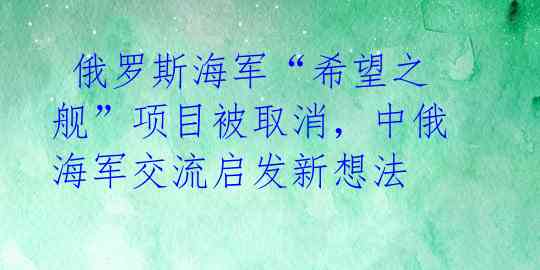  俄罗斯海军“希望之舰”项目被取消，中俄海军交流启发新想法