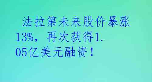  法拉第未来股价暴涨13%，再次获得1.05亿美元融资！