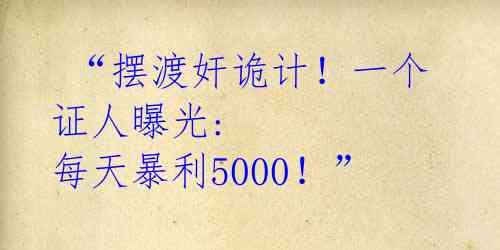  “摆渡奸诡计！一个证人曝光: 每天暴利5000！”