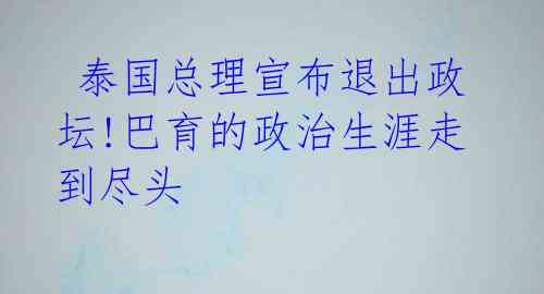  泰国总理宣布退出政坛!巴育的政治生涯走到尽头