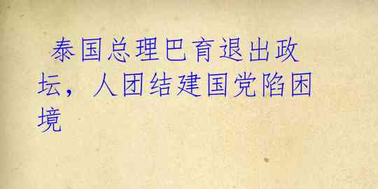  泰国总理巴育退出政坛，人团结建国党陷困境