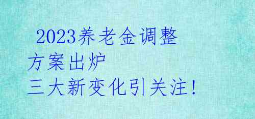  2023养老金调整方案出炉 三大新变化引关注!