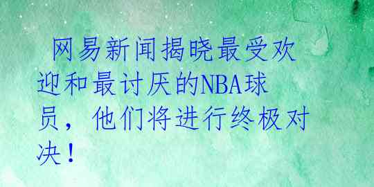  网易新闻揭晓最受欢迎和最讨厌的NBA球员，他们将进行终极对决！