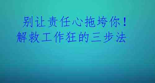  别让责任心拖垮你！解救工作狂的三步法