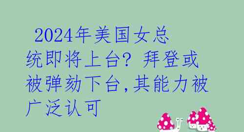  2024年美国女总统即将上台? 拜登或被弹劾下台,其能力被广泛认可