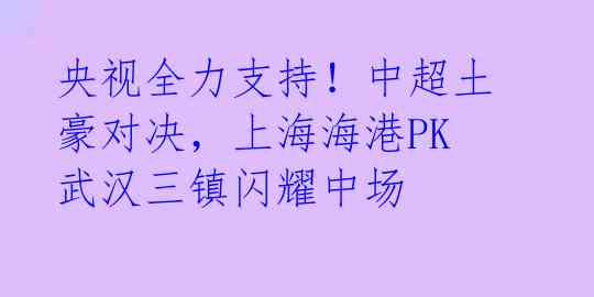 央视全力支持！中超土豪对决，上海海港PK武汉三镇闪耀中场 