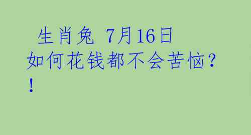 生肖兔 7月16日如何花钱都不会苦恼?!