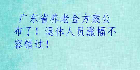  广东省养老金方案公布了！退休人员涨幅不容错过！ 