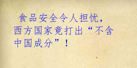 食品安全令人担忧,西方国家竟打出“不含中国成分”!