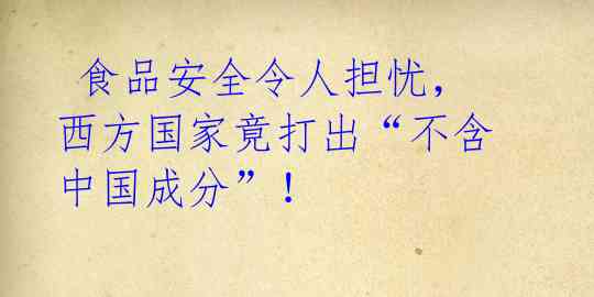  食品安全令人担忧，西方国家竟打出“不含中国成分”！ 