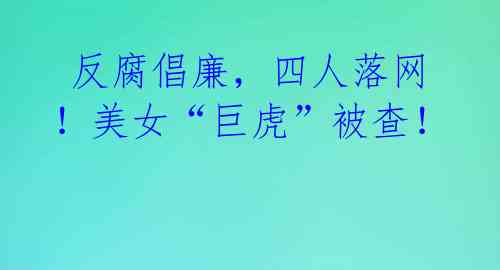 反腐倡廉,四人落网!美女“巨虎”被查!