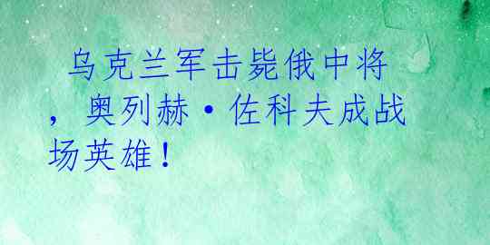 乌克兰军击毙俄中将,奥列赫·佐科夫成战场英雄!