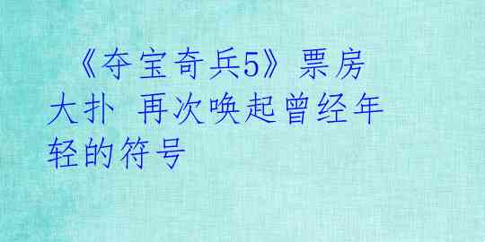 《夺宝奇兵5》票房大扑 再次唤起曾经年轻的符号