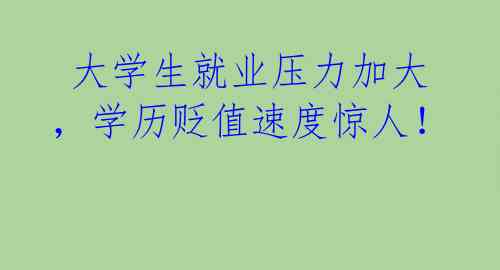  大学生就业压力加大，学历贬值速度惊人！ 