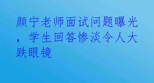 颜宁老师面试问题曝光,学生回答惨淡令人大跌眼镜