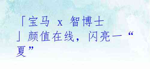 「宝马 x 智博士 」颜值在线,闪亮一“夏”