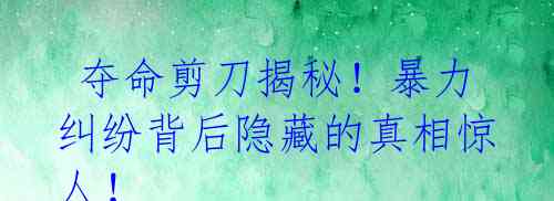 夺命剪刀揭秘!暴力纠纷背后隐藏的真相惊人!