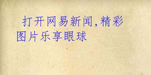 打开网易新闻,精彩图片乐享眼球