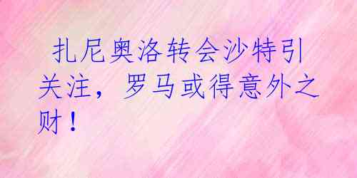 扎尼奥洛转会沙特引关注,罗马或得意外之财!
