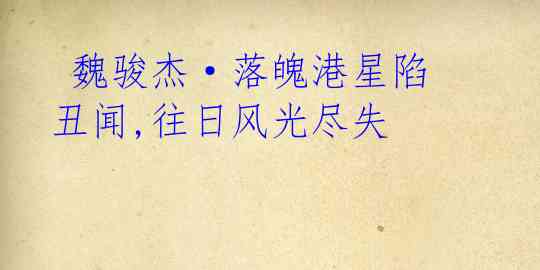 魏骏杰·落魄港星陷丑闻,往日风光尽失