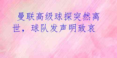  曼联高级球探突然离世，球队发声明致哀