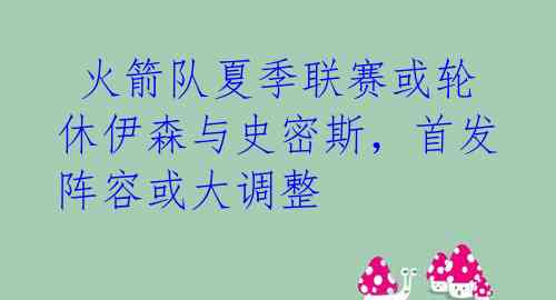  火箭队夏季联赛或轮休伊森与史密斯，首发阵容或大调整