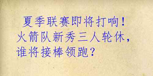  夏季联赛即将打响！火箭队新秀三人轮休，谁将接棒领跑？