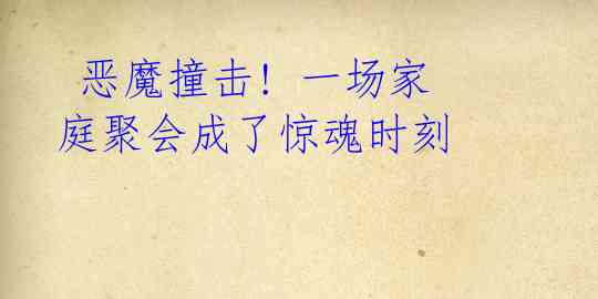  恶魔撞击! 一场家庭聚会成了惊魂时刻