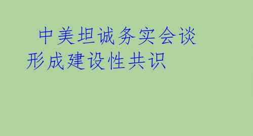  中美坦诚务实会谈 形成建设性共识