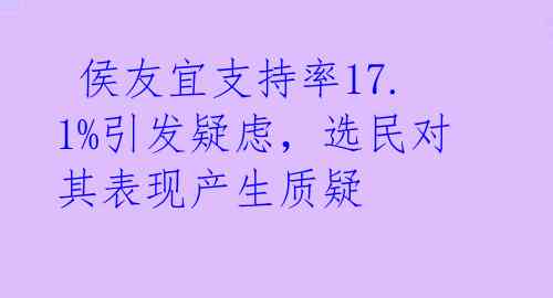  侯友宜支持率17.1%引发疑虑，选民对其表现产生质疑