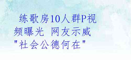  练歌房10人群P视频曝光 网友示威 "社会公德何在"