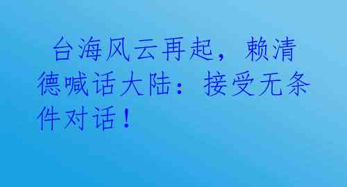  台海风云再起，赖清德喊话大陆：接受无条件对话！