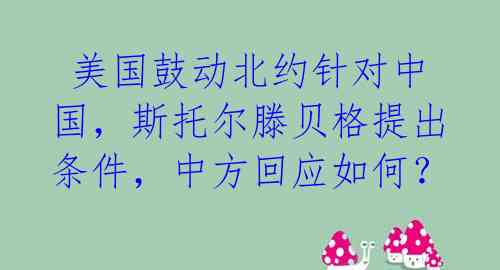  美国鼓动北约针对中国，斯托尔滕贝格提出条件，中方回应如何？