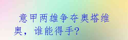  意甲两雄争夺奥塔维奥，谁能得手?