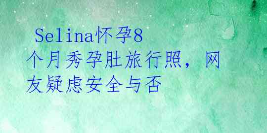  Selina怀孕8个月秀孕肚旅行照，网友疑虑安全与否