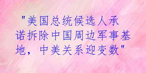  "美国总统候选人承诺拆除中国周边军事基地，中美关系迎变数"