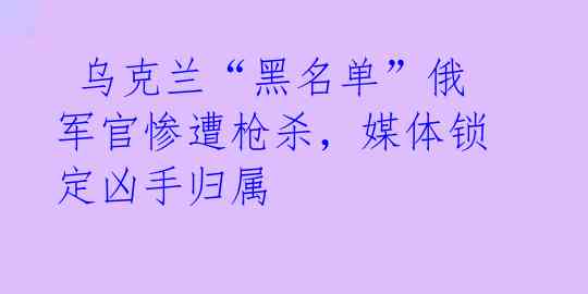  乌克兰“黑名单”俄军官惨遭枪杀，媒体锁定凶手归属 