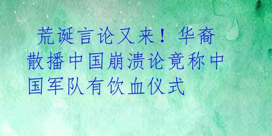  荒诞言论又来！华裔散播中国崩溃论竟称中国军队有饮血仪式