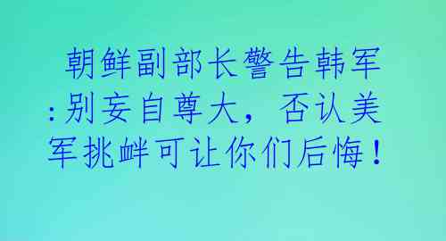  朝鲜副部长警告韩军:别妄自尊大，否认美军挑衅可让你们后悔！