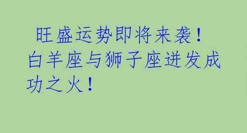  旺盛运势即将来袭！白羊座与狮子座迸发成功之火！ 