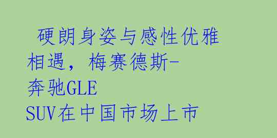  硬朗身姿与感性优雅相遇，梅赛德斯-奔驰GLE SUV在中国市场上市